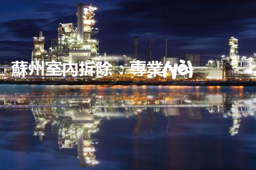 蘇州室內拆除：專業(yè)高效，安全環(huán)保一站式服務